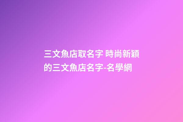 三文魚店取名字 時尚新穎的三文魚店名字-名學網-第1張-店鋪起名-玄機派